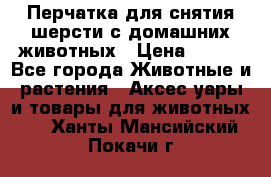 Перчатка для снятия шерсти с домашних животных › Цена ­ 100 - Все города Животные и растения » Аксесcуары и товары для животных   . Ханты-Мансийский,Покачи г.
